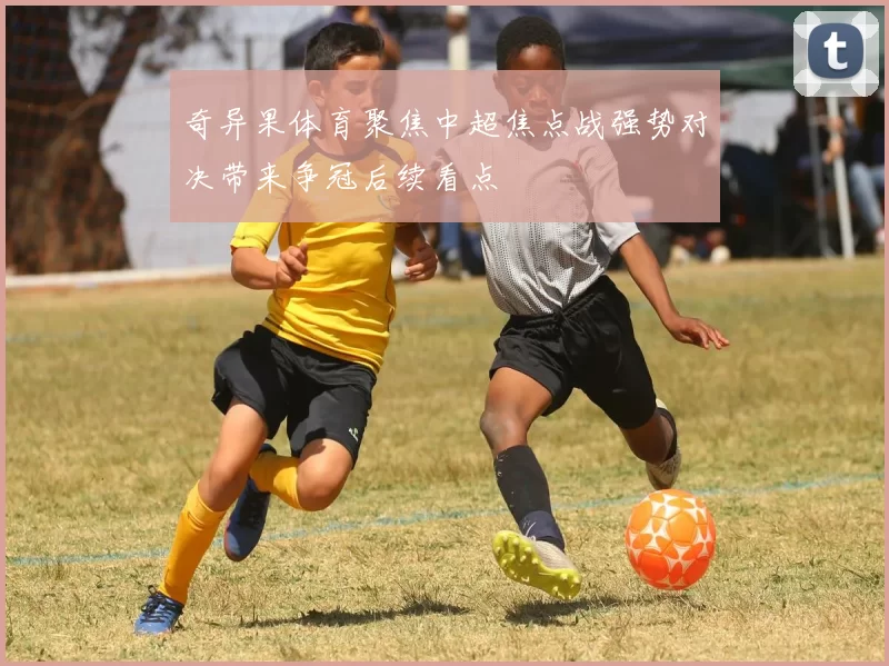 奇异果体育聚焦中超焦点战强势对决带来争冠后续看点