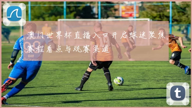 澳门世界杯直播入口开启球迷聚焦赛程看点与观赛渠道