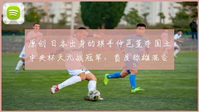 原创 日本出身的棋手仲邑堇夺国土中央杯天元战冠军，首度称雄混合新锐赛