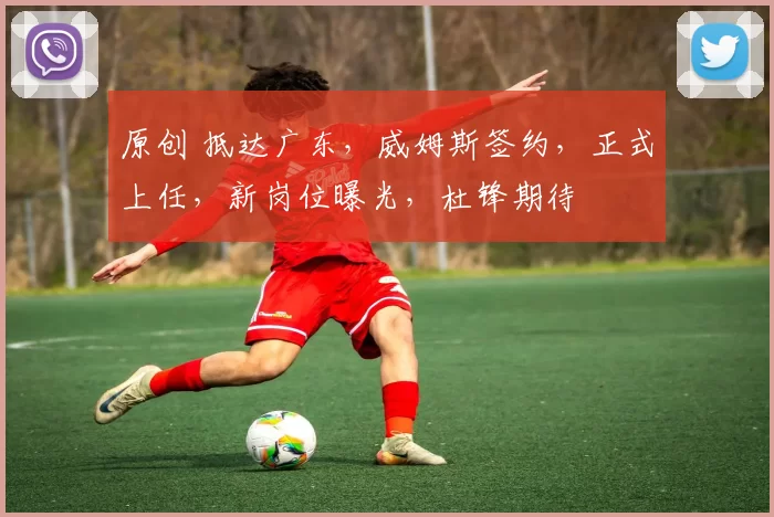 原创 抵达广东，威姆斯签约，正式上任，新岗位曝光，杜锋期待